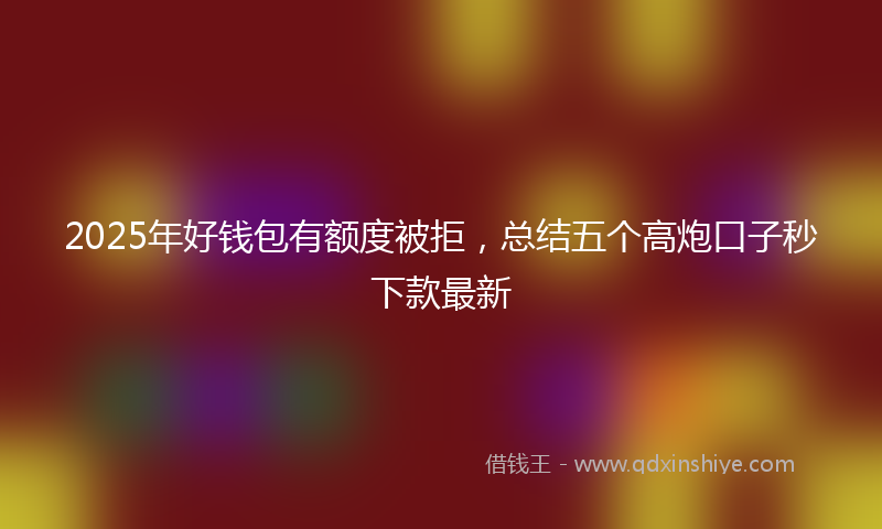 2025年好钱包有额度被拒，总结五个高炮口子秒下款最新
