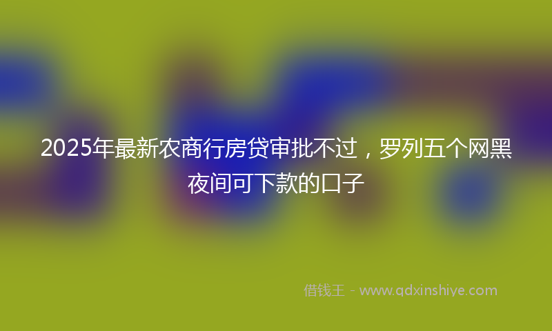 2025年最新农商行房贷审批不过，罗列五个网黑夜间可下款的口子