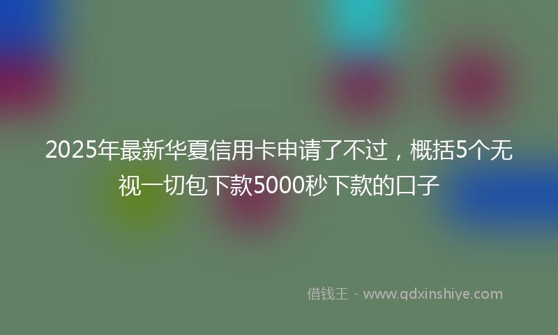 2025年最新华夏信用卡申请了不过，概括5个无视一切包下款5000秒下款的口子