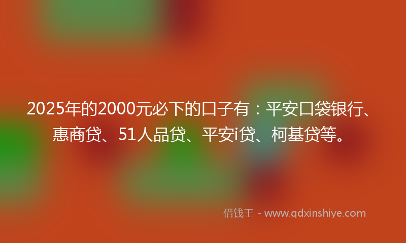 2025年的2000元必下的口子有：平安口袋银行、惠商贷、51人品贷、平安i贷、柯基贷等。