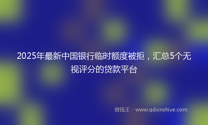 2025年最新中国银行临时额度被拒，汇总5个无视评分的贷款平台