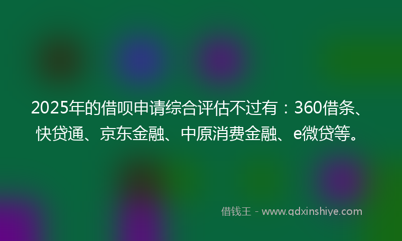 2025年的借呗申请综合评估不过有：360借条、快贷通、京东金融、中原消费金融、e微贷等。