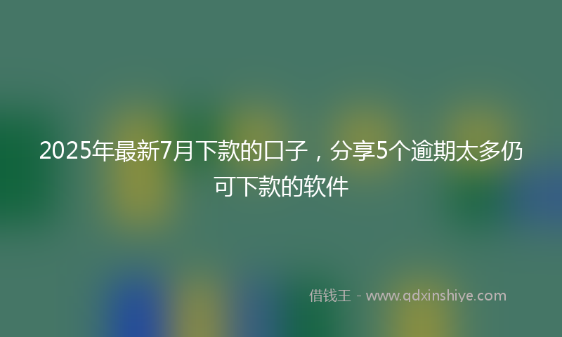 2025年最新7月下款的口子，分享5个逾期太多仍可下款的软件