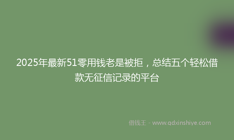 2025年最新51零用钱老是被拒，总结五个轻松借款无征信记录的平台