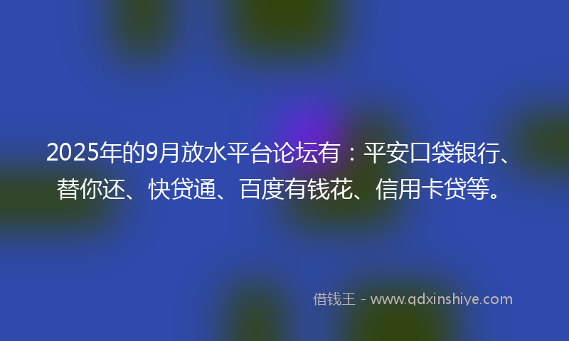 2025年的9月放水平台论坛有：平安口袋银行、替你还、快贷通、百度有钱花、信用卡贷等。