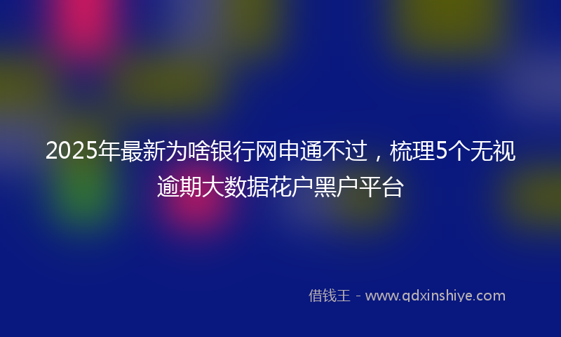 2025年最新为啥银行网申通不过，梳理5个无视逾期大数据花户黑户平台