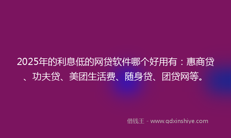 2025年的利息低的网贷软件哪个好用有：惠商贷、功夫贷、美团生活费、随身贷、团贷网等。