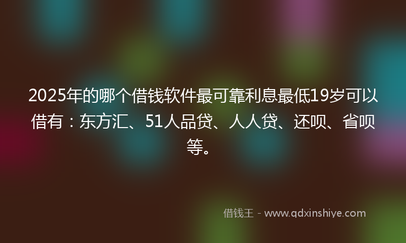 2025年的哪个借钱软件最可靠利息最低19岁可以借有：东方汇、51人品贷、人人贷、还呗、省呗等。