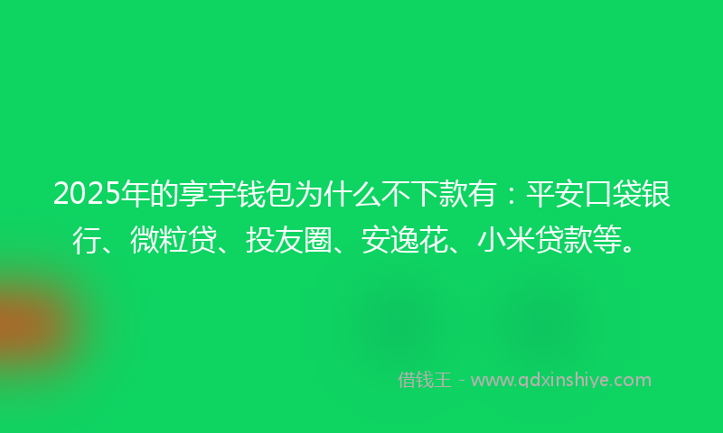 2025年的享宇钱包为什么不下款有：平安口袋银行、微粒贷、投友圈、安逸花、小米贷款等。