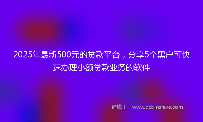 2025年最新500元的贷款平台，分享5个黑户可快速办理小额贷款业务的软件