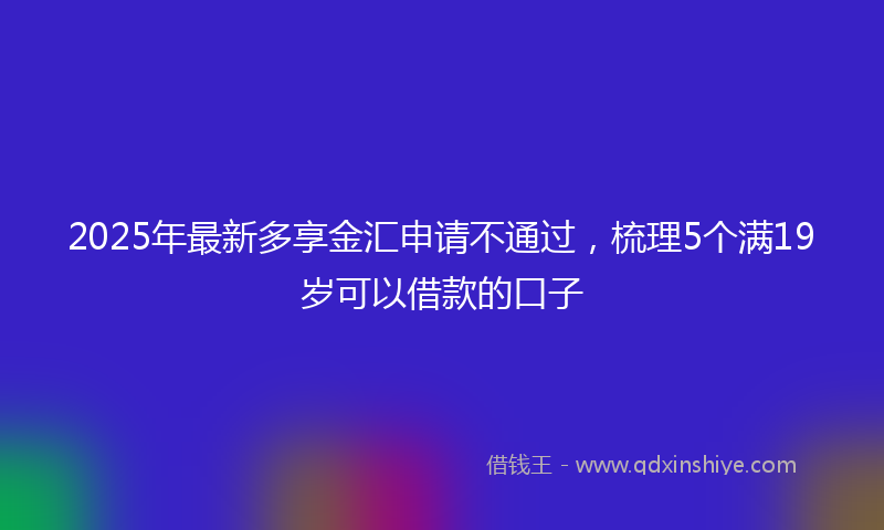 2025年最新多享金汇申请不通过，梳理5个满19岁可以借款的口子