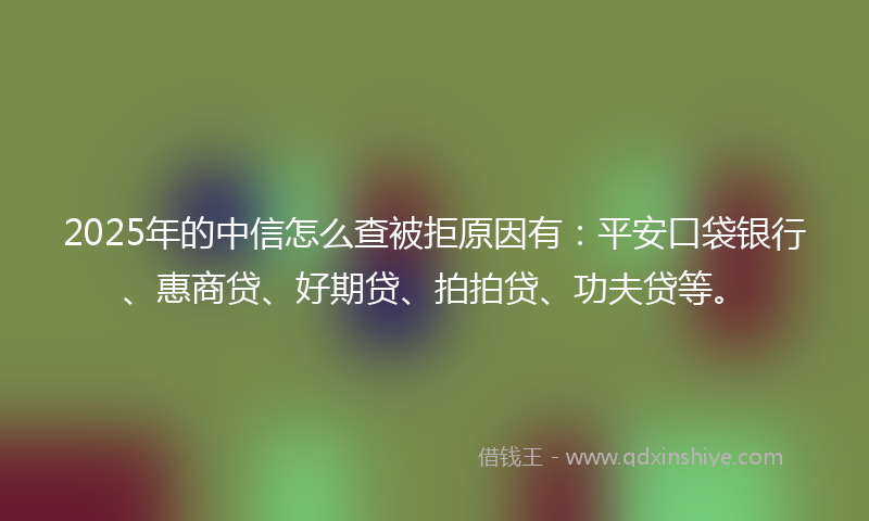 2025年的中信怎么查被拒原因有：平安口袋银行、惠商贷、好期贷、拍拍贷、功夫贷等。
