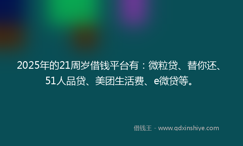 2025年的21周岁借钱平台有：微粒贷、替你还、51人品贷、美团生活费、e微贷等。