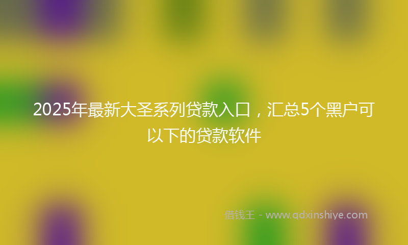 2025年最新大圣系列贷款入口，汇总5个黑户可以下的贷款软件