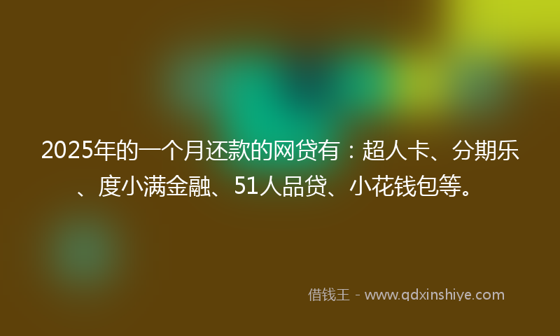 2025年的一个月还款的网贷有：超人卡、分期乐、度小满金融、51人品贷、小花钱包等。