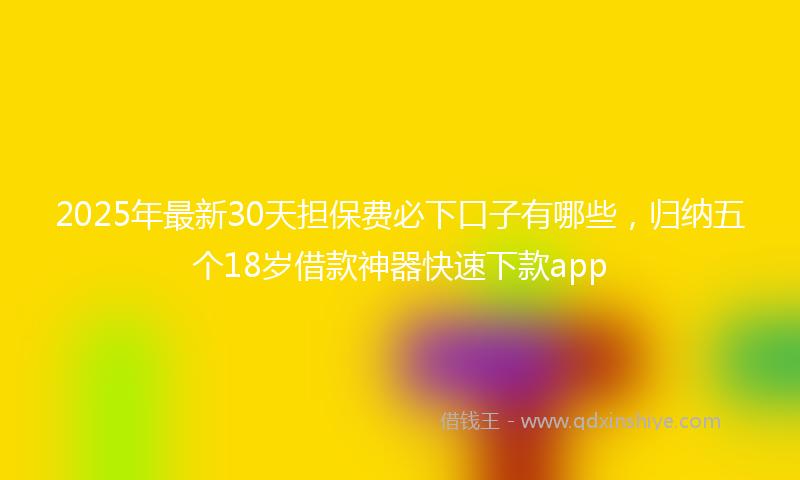 2025年最新30天担保费必下口子有哪些，归纳五个18岁借款神器快速下款app
