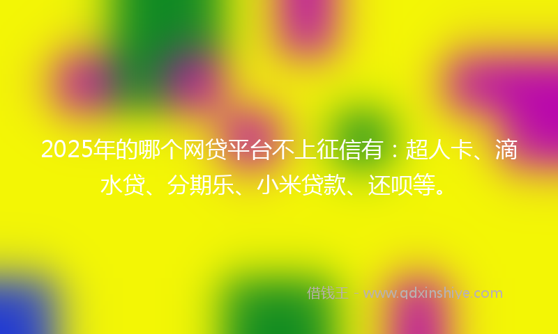 2025年的哪个网贷平台不上征信有：超人卡、滴水贷、分期乐、小米贷款、还呗等。