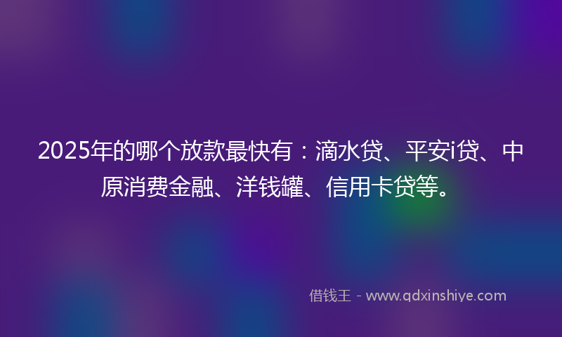 2025年的哪个放款最快有：滴水贷、平安i贷、中原消费金融、洋钱罐、信用卡贷等。