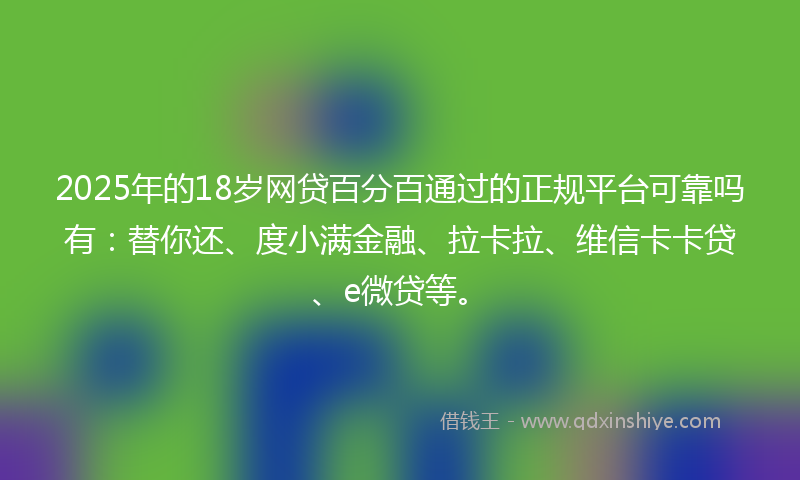 2025年的18岁网贷百分百通过的正规平台可靠吗有：替你还、度小满金融、拉卡拉、维信卡卡贷、e微贷等。