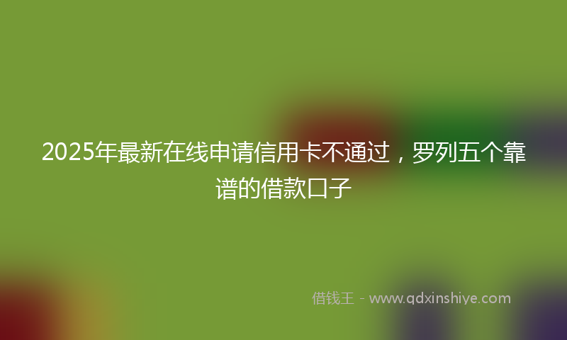 2025年最新在线申请信用卡不通过，罗列五个靠谱的借款口子