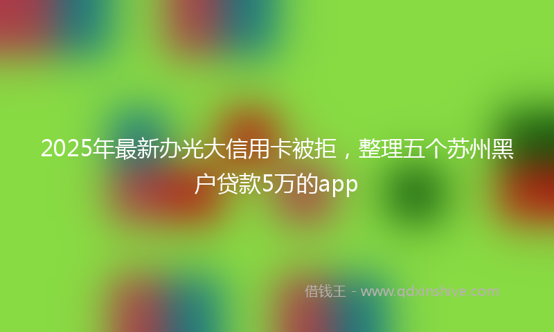 2025年最新办光大信用卡被拒，整理五个苏州黑户贷款5万的app