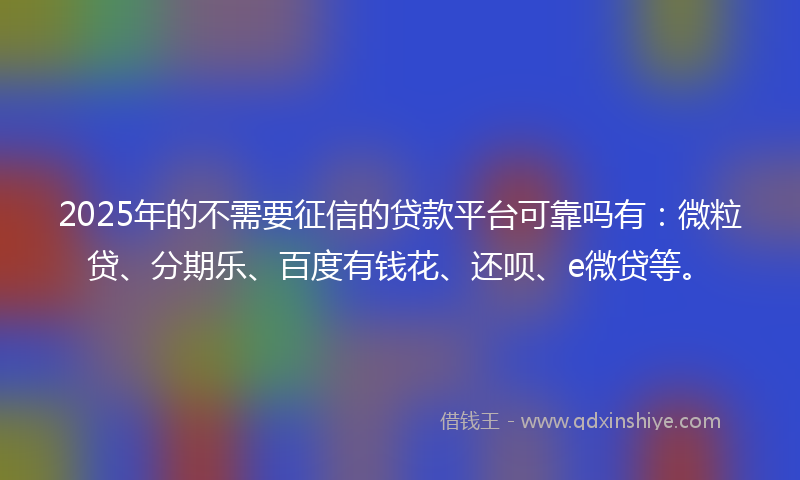 2025年的不需要征信的贷款平台可靠吗有：微粒贷、分期乐、百度有钱花、还呗、e微贷等。