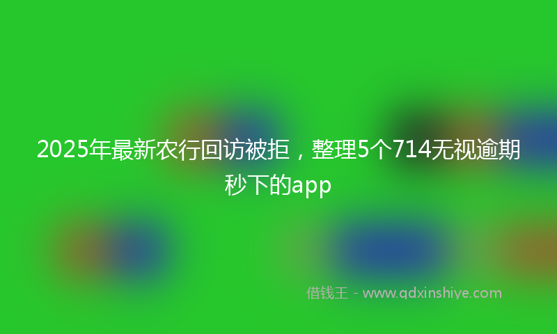 2025年最新农行回访被拒，整理5个714无视逾期秒下的app