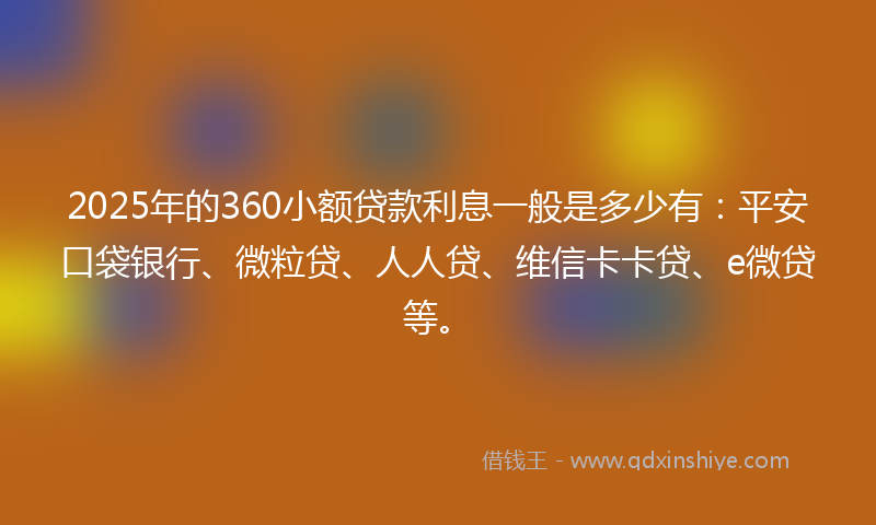 2025年的360小额贷款利息一般是多少有：平安口袋银行、微粒贷、人人贷、维信卡卡贷、e微贷等。