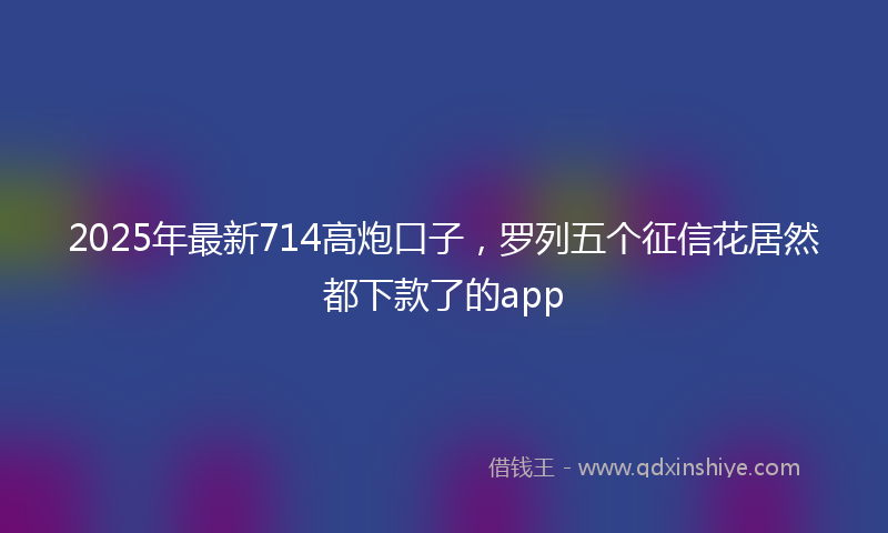 2025年最新714高炮口子，罗列五个征信花居然都下款了的app
