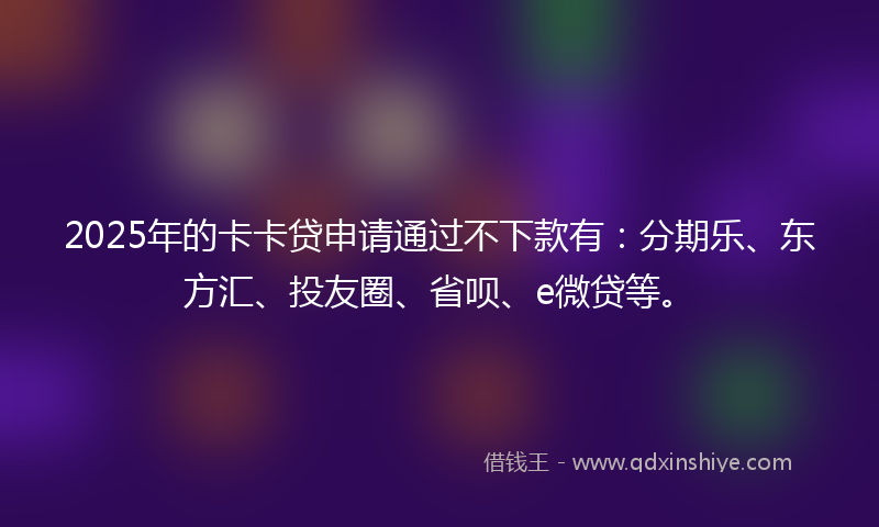 2025年的卡卡贷申请通过不下款有：分期乐、东方汇、投友圈、省呗、e微贷等。
