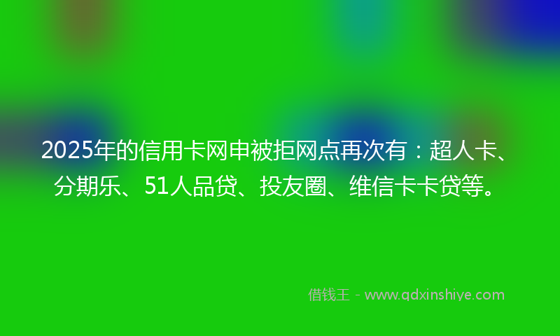2025年的信用卡网申被拒网点再次有：超人卡、分期乐、51人品贷、投友圈、维信卡卡贷等。