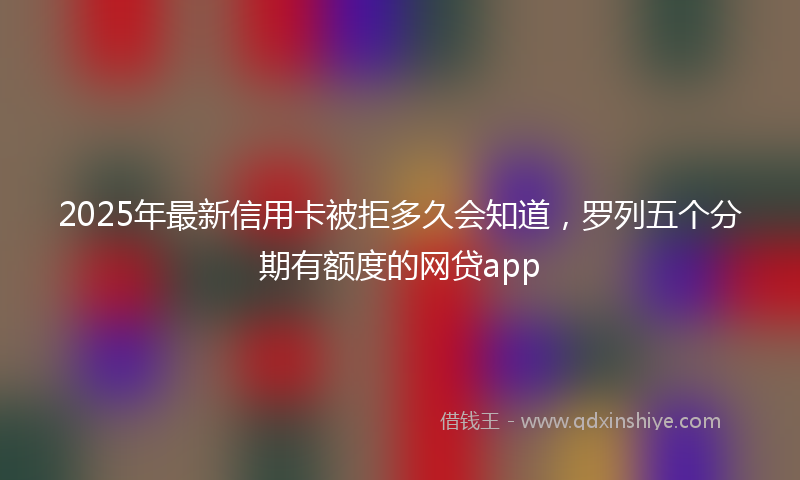 2025年最新信用卡被拒多久会知道，罗列五个分期有额度的网贷app