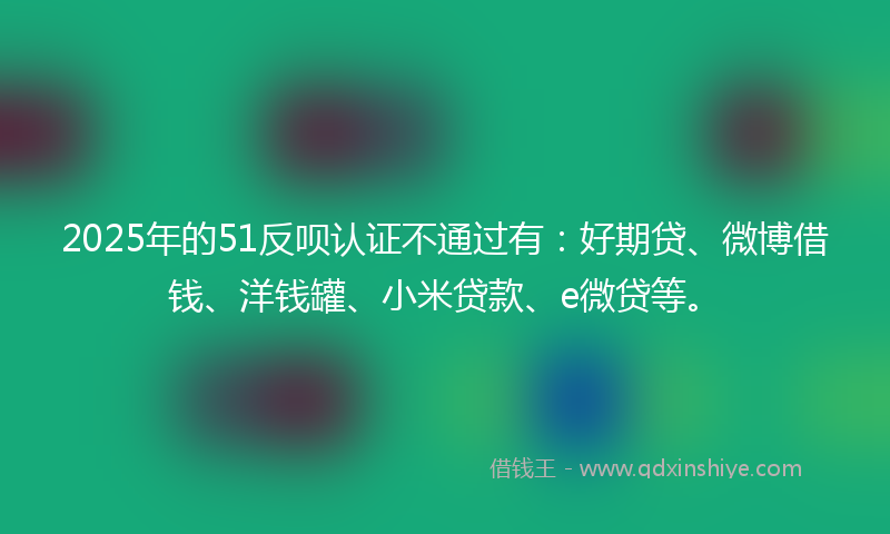 2025年的51反呗认证不通过有：好期贷、微博借钱、洋钱罐、小米贷款、e微贷等。
