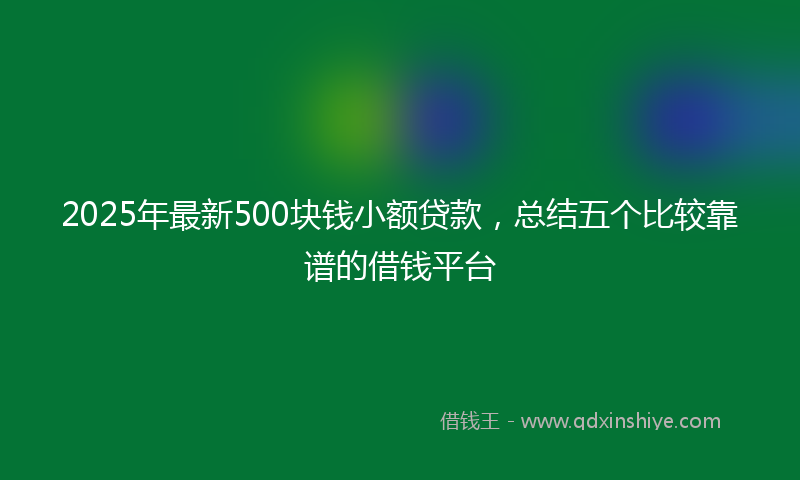 2025年最新500块钱小额贷款，总结五个比较靠谱的借钱平台