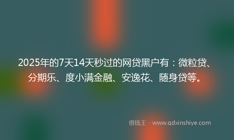 2025年的7天14天秒过的网贷黑户有：微粒贷、分期乐、度小满金融、安逸花、随身贷等。
