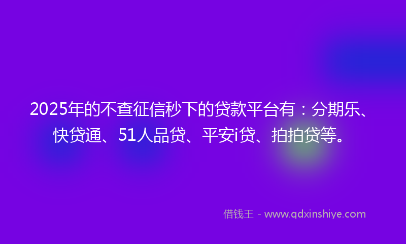 2025年的不查征信秒下的贷款平台有：分期乐、快贷通、51人品贷、平安i贷、拍拍贷等。