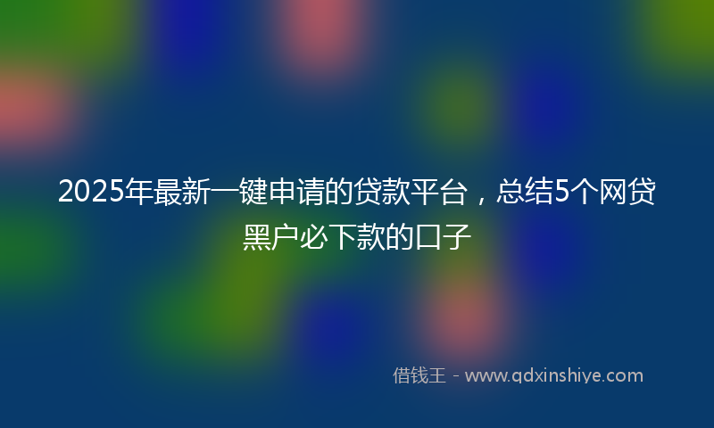 2025年最新一键申请的贷款平台，总结5个网贷黑户必下款的口子