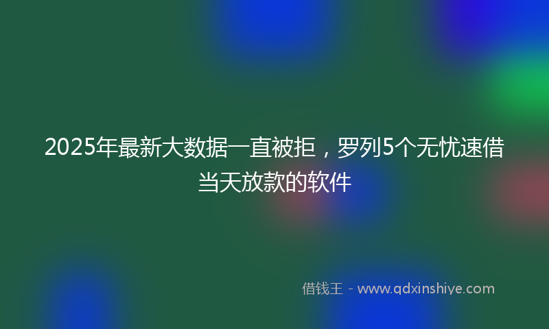 2025年最新大数据一直被拒，罗列5个无忧速借当天放款的软件