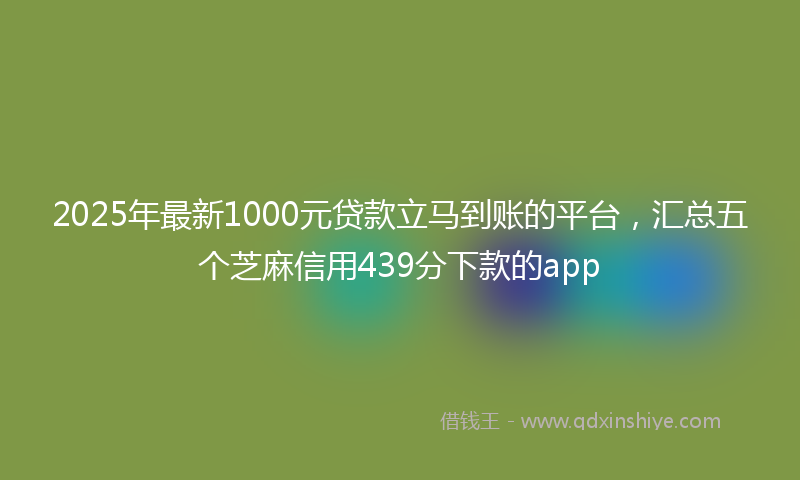 2025年最新1000元贷款立马到账的平台，汇总五个芝麻信用439分下款的app