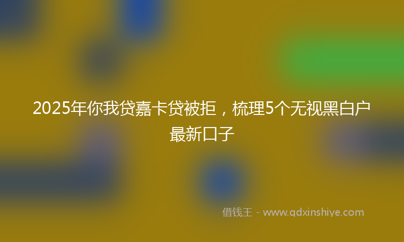 2025年你我贷嘉卡贷被拒，梳理5个无视黑白户最新口子