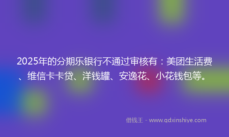 2025年的分期乐银行不通过审核有：美团生活费、维信卡卡贷、洋钱罐、安逸花、小花钱包等。