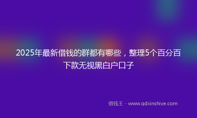 2025年最新借钱的群都有哪些，整理5个百分百下款无视黑白户口子