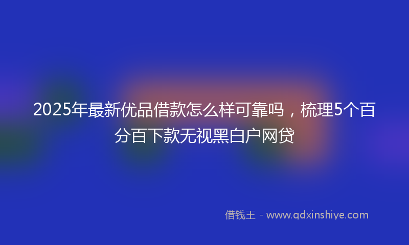 2025年最新优品借款怎么样可靠吗，梳理5个百分百下款无视黑白户网贷