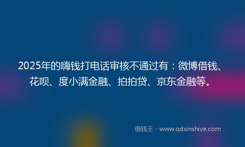 2025年的嗨钱打电话审核不通过有：微博借钱、花呗、度小满金融、拍拍贷、京东金融等。