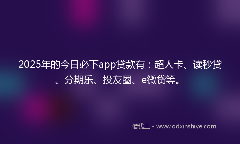2025年的今日必下app贷款有：超人卡、读秒贷、分期乐、投友圈、e微贷等。