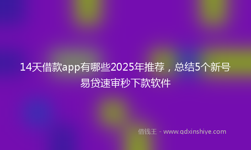 14天借款app有哪些2025年推荐，总结5个新号易贷速审秒下款软件