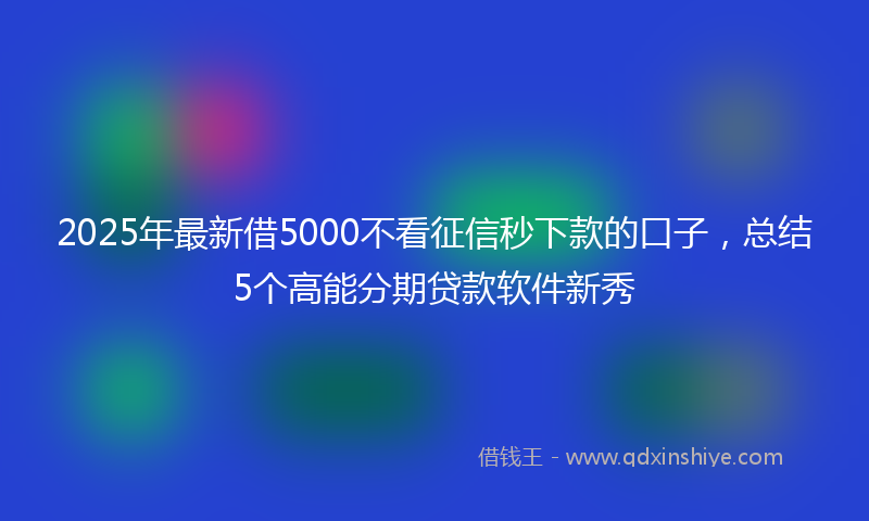 2025年最新借5000不看征信秒下款的口子，总结5个高能分期贷款软件新秀