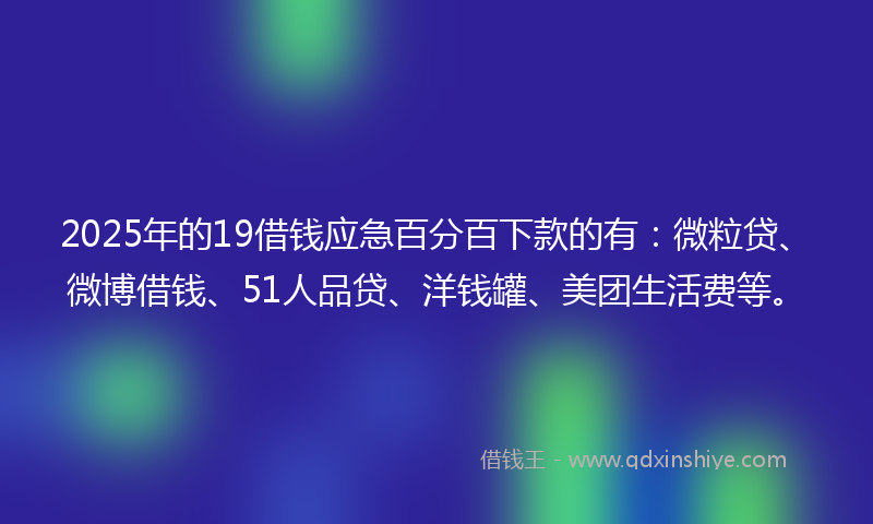 2025年的19借钱应急百分百下款的有：微粒贷、微博借钱、51人品贷、洋钱罐、美团生活费等。