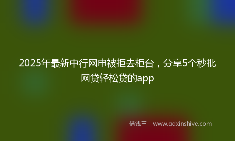 2025年最新中行网申被拒去柜台，分享5个秒批网贷轻松贷的app