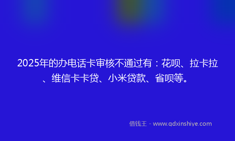 2025年的办电话卡审核不通过有：花呗、拉卡拉、维信卡卡贷、小米贷款、省呗等。